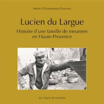 Couverture du livre « Lucien du Largue ; histoire d'une famille de meuniers en Haute-Provence » de Marie Chrisostome-Gouriou aux éditions Les Alpes De Lumiere