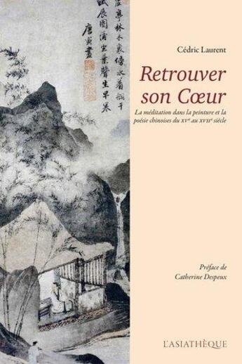 Couverture du livre « Retrouver son coeur ; la méditation dans la peinture et la poésie chinoises du XVe au XVIIe siècle » de Cedric Laurent aux éditions Asiatheque