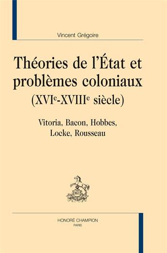 Couverture du livre « Théories de l'Etat et problèmes coloniaux (XVIe-XVIIIe siècle) ; Vitoria, Bacon, Hobbes, Locke, Rousseau » de Gregoire Vincent aux éditions Honore Champion