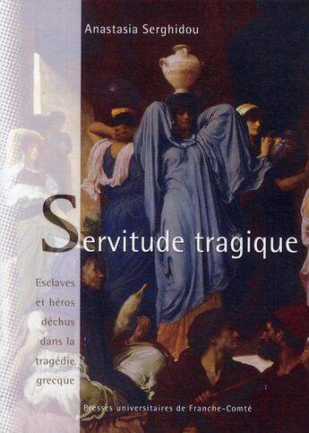 Couverture du livre « Servitude tragique ; esclaves et héros déchus dans la tragedie grecque » de Anastasia Serghidou aux éditions Pu De Franche Comte