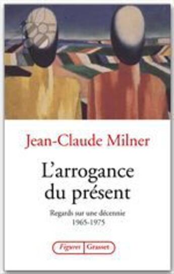 Couverture du livre « L'arrogance du présent ; regards sur une décennie 1965-1975 » de Jean-Claude Milner aux éditions Grasset