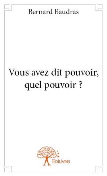 Couverture du livre « Vous avez dit pouvoir, quel pouvoir ? » de Bernard Baudras aux éditions Edilivre