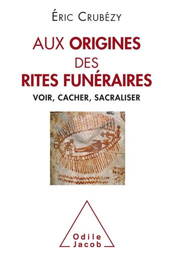 Couverture du livre « Aux origines des rites funéraires ; voir, cacher, sacraliser » de Eric Crubezy aux éditions Odile Jacob