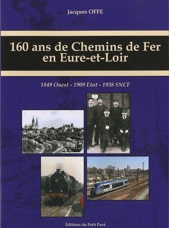 Couverture du livre « 160 ans de chemins de fer en Eure-et-Loir : 1849 Ouest - 1909 Etat - 1938 SNCF » de Jacques Offe aux éditions Petit Pave