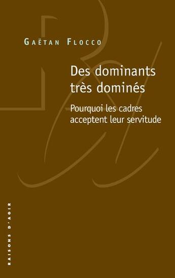 Couverture du livre « Des dominants très dominés ; pourquoi les cadres acceptent leur servitude » de Gaetan Flocco aux éditions Raisons D'agir