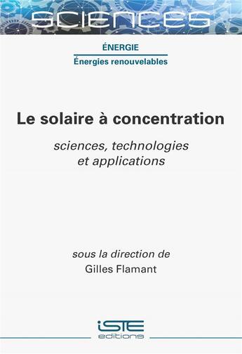 Couverture du livre « Le solaire à concentration : sciences, technologies et applications » de Gilles Flamant aux éditions Iste