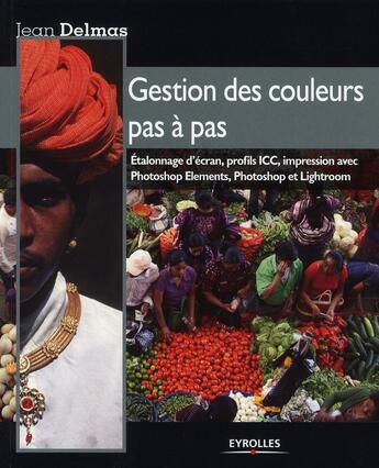 Couverture du livre « Gestion des couleurs pas à pas ; étalonnage d'ecran, profils ICC, impression avec phtoshop elements, photoshop et lightroom » de Jean Delmas aux éditions Eyrolles