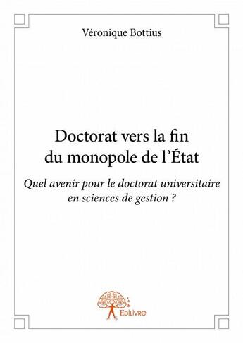 Couverture du livre « Doctorat vers la fin du monopole de l'Etat ; quel avenir pour le doctorat universitaire en sciences de gestion ? » de Veronique Bottius aux éditions Edilivre