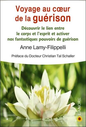 Couverture du livre « Voyage au coeur de la guérison ; découvrir le lien entre le corps et l'esprit et activer nos fantastiques pouvoirs de guérison » de Anne Lamy-Filippelli aux éditions Lanore