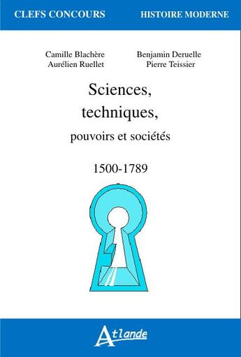 Couverture du livre « Sciences, techniques, pouvoirs et sociétés (1500-1789) » de Benjamin Deruelle et Aurelien Ruellet et Camille Blachere et Pierre Teissier aux éditions Atlande Editions