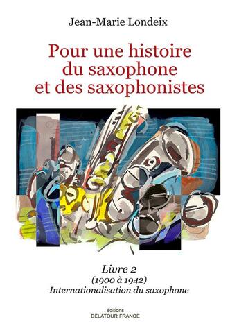 Couverture du livre « Pour une histoire du saxophone et des saxophonistes ; livre 2 (1900 à 1942), internationalisation du saxophone » de Londeix Jean-Marie aux éditions Delatour