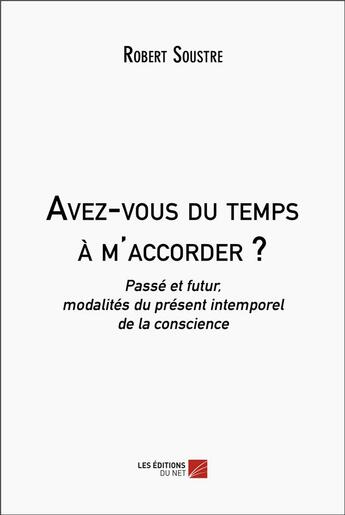 Couverture du livre « Avez-vous du temps a m'accorder ? - passe et futur, modalites du present intemporel de la conscience » de Robert Soustre aux éditions Editions Du Net