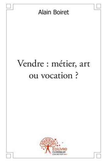 Couverture du livre « Vendre : metier, art ou vocation » de Alain Boiret aux éditions Edilivre