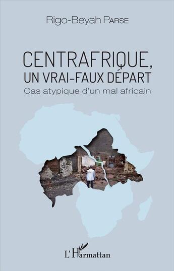 Couverture du livre « Centrafrique, un vrai faux départ ; cas atypique d'un mal Africain » de Rigo-Beyah Parse aux éditions L'harmattan