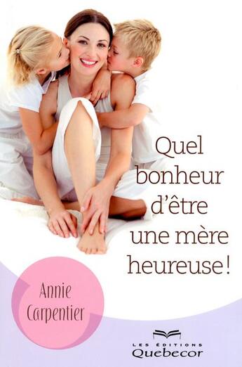 Couverture du livre « Quel bonheur d'etre une mere heureuse ! » de Carpentier Annie aux éditions Quebecor