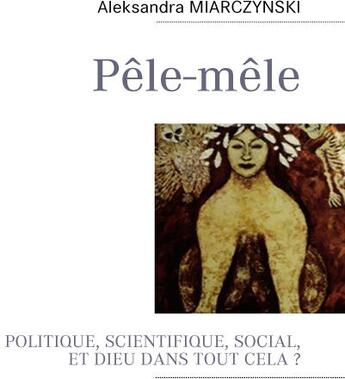 Couverture du livre « Pêle-mêle ; politique, scientifique, social, et Dieu dans tout cela ? » de Alexandra Miarczynski aux éditions Books On Demand