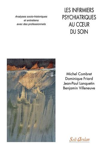 Couverture du livre « Les infirmiers psychiatriques au coeur du soin : analyses socio-historiques et entretiens avec des professionnels » de Dominique Friard et Michel Combret et Jean-Paul Lanquetin et Benjamin Villeneuve aux éditions Seli Arslan