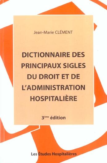 Couverture du livre « Dictionnaire des principaux sigles du droit et de l'administration hospitaliere 3e ed » de Jean-Marie Clement aux éditions Les Etudes Hospitalieres