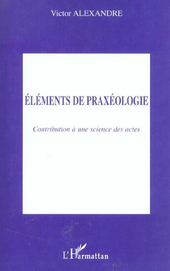 Couverture du livre « Eléments de praxéologie : Contribution à une science des actes » de Victor Alexandre aux éditions L'harmattan