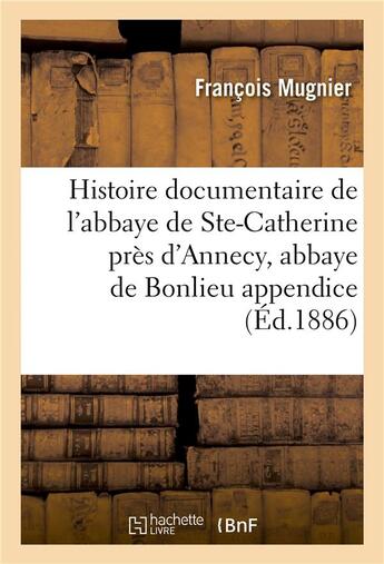 Couverture du livre « Histoire documentaire de l'abbaye de sainte-catherine pres d'annecy, abbaye de bonlieu appendice » de François Mugnier aux éditions Hachette Bnf