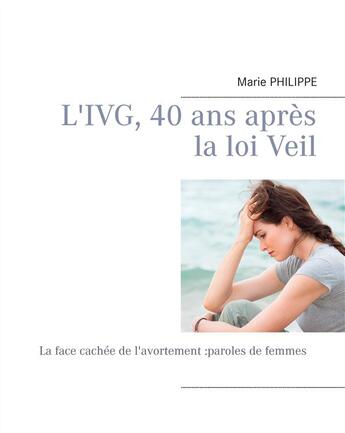 Couverture du livre « L'IVG, 40 ans apres la loi Veil ; la face cachée de l'avortement » de Marie Philippe aux éditions Books On Demand