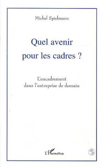 Couverture du livre « Quel avenir pour les cadres ? - l'encadrement dans l'entreprise de demain » de Michel Spielmann aux éditions L'harmattan