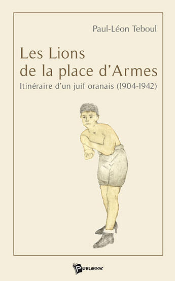 Couverture du livre « Les lions de la place d'armes ; itinéraire d'un juif oranais (1904-1942) » de Paul-Leon Teboul aux éditions Publibook