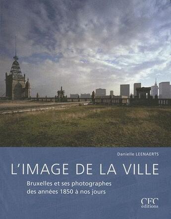 Couverture du livre « L'image de la ville : Bruxelles et ses photographes des années 1850 à nos jours » de Danielle Leenaerts aux éditions Cfc