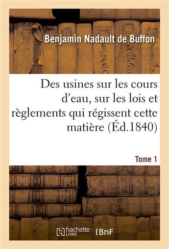 Couverture du livre « Des usines sur les cours d'eau. Tome 1 : Développements sur les lois et règlements qui régissent cette matière à l'usage des fonctionnaires » de Benjamin Nadault De Buffon aux éditions Hachette Bnf