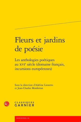 Couverture du livre « Fleurs et jardins de poésie : les anthologies poétiques au XVIe siècle (domaine français, incursions européennes) » de Jean-Charles Monferran et Adeline Lionetto aux éditions Classiques Garnier