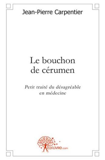 Couverture du livre « Le bouchon de cerumen : petit traite du désagréable en médecine » de Jean-Pierre Carpentier aux éditions Edilivre