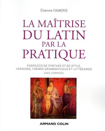 Couverture du livre « La maîtrise du latin par la pratique ; exercices de syntaxe et de style, versions, thèmes grammaticaux et littéraires avec corrigés » de Etienne Famerie aux éditions Armand Colin