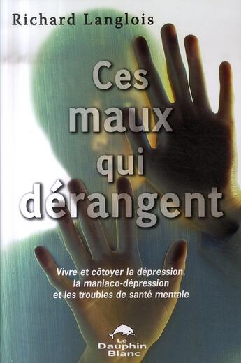 Couverture du livre « Ces maux qui dérangent ; vivre et côtoyer la dépression, la maniaco-dépression et les troubles de santé mentale » de Richard Langlois aux éditions Dauphin Blanc