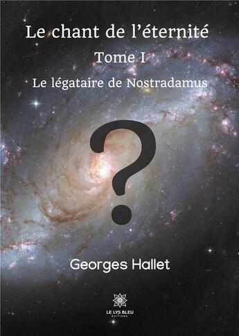 Couverture du livre « Le chant de l'éternité Tome 1 ; le légataire de Nostradamus » de Georges Hallet aux éditions Le Lys Bleu