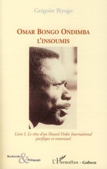 Couverture du livre « Omar Bongo Ondimba l'insoumis Tome 1 ; le rêve d'un nouvel ordre international pacifique et consensuel » de Gregoire Biyogo aux éditions L'harmattan