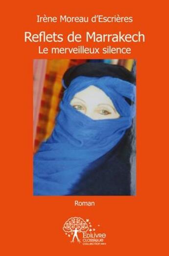 Couverture du livre « Reflets de Marrakech ; le merveilleux silence » de Irene Moreau D'Escrieres aux éditions Edilivre