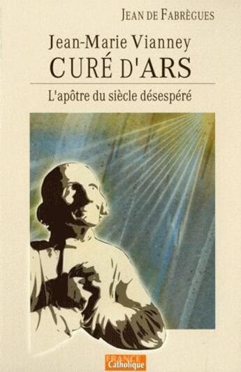 Couverture du livre « L'apôtre du siècle désespéré ; Jean-Marie Vianney, curé d'Ars » de Jean De Fabregues aux éditions France Catholique