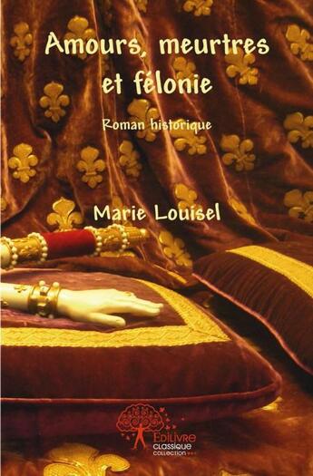 Couverture du livre « Amours, meurtres et felonie - roman historique » de Marie Louisel aux éditions Edilivre
