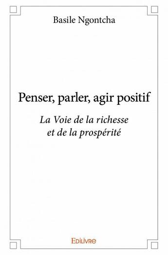 Couverture du livre « Penser, parler, agir positif ; la voie de la richesse et de la prospérité » de Basile Ngontcha aux éditions Edilivre