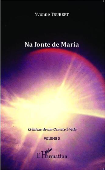 Couverture du livre « Na fonte de Maria Tome 5 ; crônicas de um convite a vida (volume 5) » de Yvonne Trubert aux éditions L'harmattan