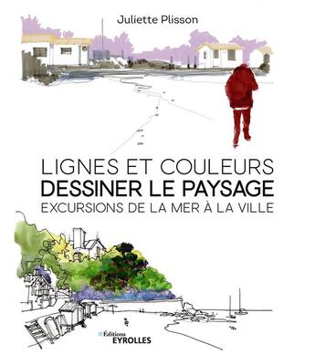 Couverture du livre « Lignes et couleurs, dessiner le paysage : excursions de la mer à la ville » de Juliette Plisson aux éditions Eyrolles