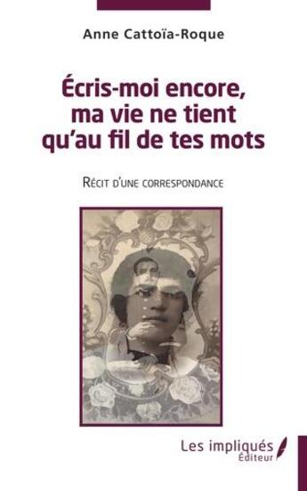 Couverture du livre « Écris moi encore , ma vie ne tient qu'au fil de tes mots : récit d'une correspondance » de Anne Cattoia Roque aux éditions Les Impliques