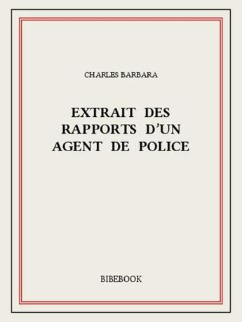 Couverture du livre « Extrait des rapports d'un agent de police » de Charles Barbara aux éditions Bibebook