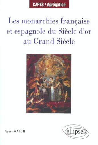 Couverture du livre « Les monarchies francaise et espagnole du siecle d'or au grand siecle » de Agnes Walch aux éditions Ellipses