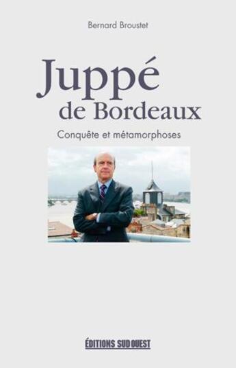 Couverture du livre « Juppé de Bordeaux, conquête et métamorphoses » de Bernard Broustet aux éditions Sud Ouest Editions