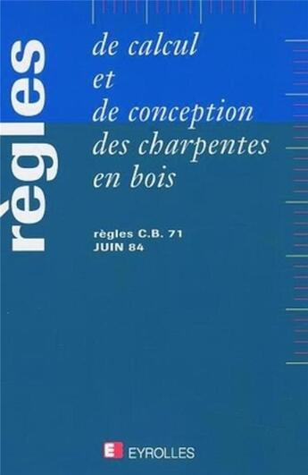 Couverture du livre « Règles de calcul et de conception des charpentes en bois : Règles C.B. 71, juin 1984 avec modifications depuis 1985 » de Groupe De Coordinati aux éditions Eyrolles