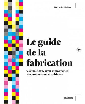 Couverture du livre « Le guide de La fabrication ; comprendre, gérer et imprimer vos productions graphiques » de Margherita Mariano aux éditions Pyramyd