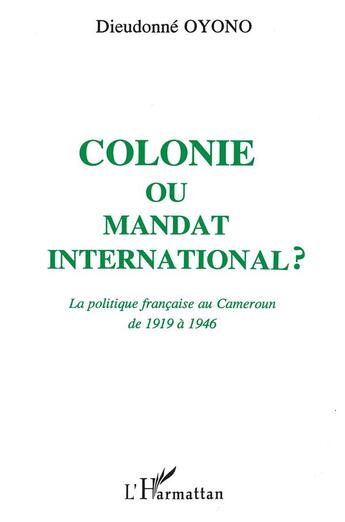 Couverture du livre « Colonie ou mandat international ? la politique française au Cameroun de 1919 à 1946 » de Dieudonne Oyono aux éditions L'harmattan