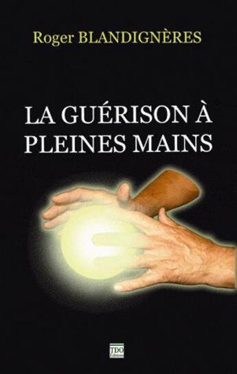 Couverture du livre « La guérison à pleines mains » de Roger Blandigneres aux éditions T.d.o