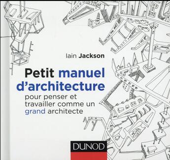 Couverture du livre « Petit manuel d'architecture ; pour penser et travailler comme une grand architecte » de Iain Jackson aux éditions Dunod